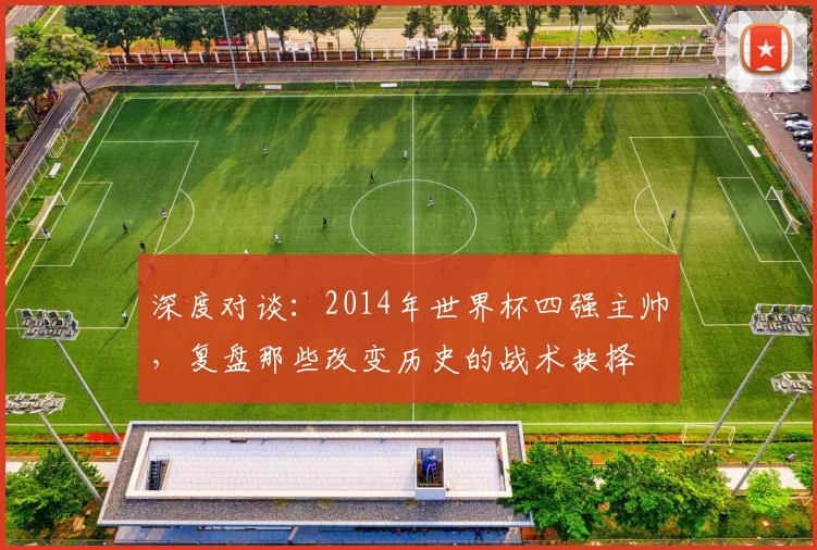 深度对谈：2014年世界杯四强主帅，复盘那些改变历史的战术抉择