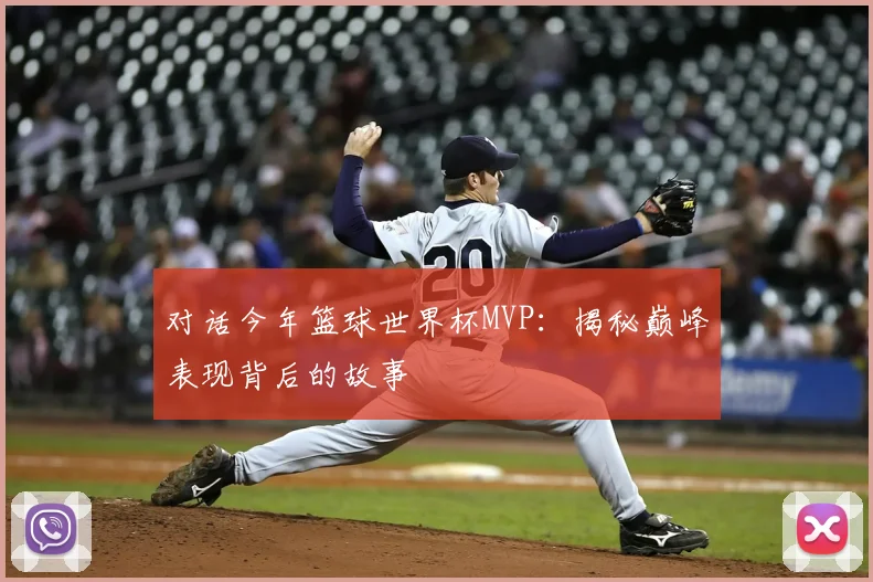 对话今年篮球世界杯MVP:揭秘巅峰表现背后的故事