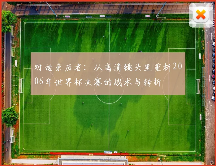 对话亲历者:从高清镜头里重析2006年世界杯决赛的战术与转折