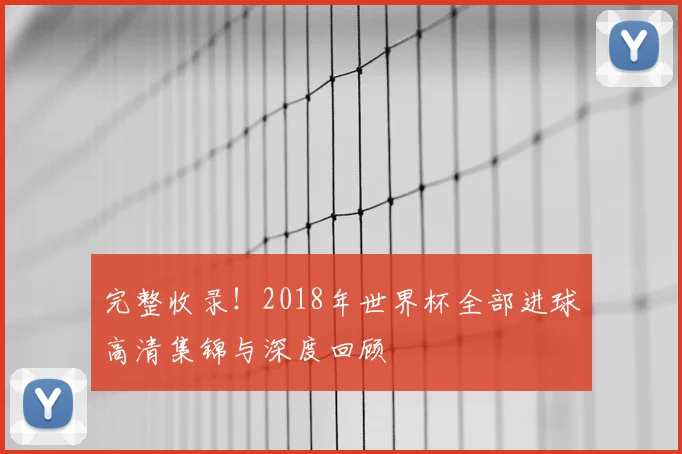 完整收录!2018年世界杯全部进球高清集锦与深度回顾