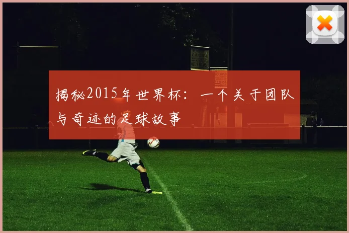 揭秘2015年世界杯：一个关于团队与奇迹的足球故事
