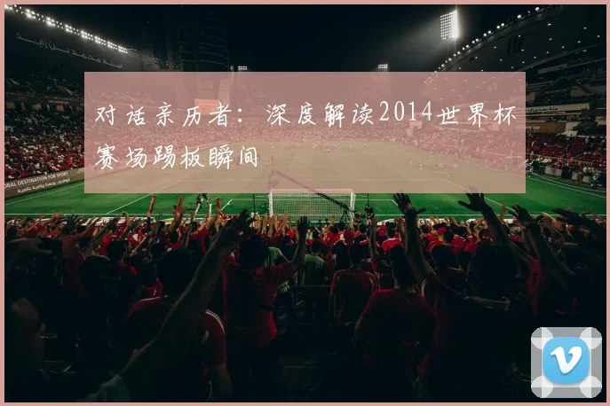 对话亲历者：深度解读2014世界杯赛场踢板瞬间