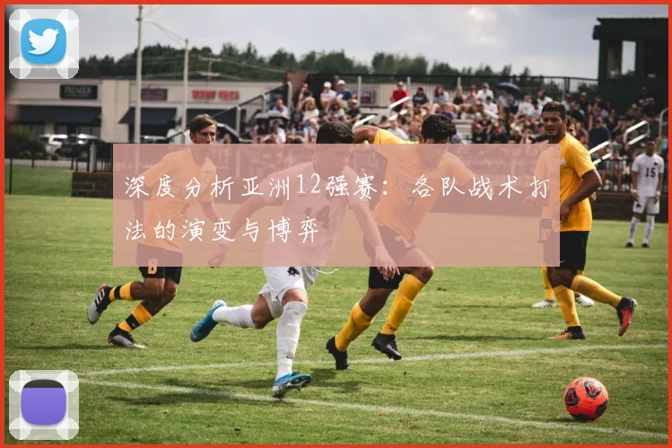 深度分析亚洲12强赛:各队战术打法的演变与博弈