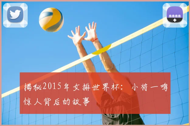 揭秘2015年女排世界杯：小将一鸣惊人背后的故事