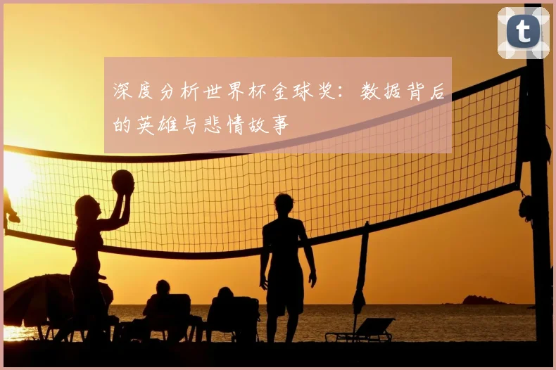 深度分析世界杯金球奖:数据背后的英雄与悲情故事