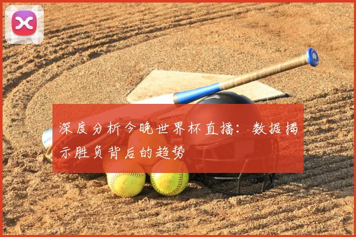 深度分析今晚世界杯直播：数据揭示胜负背后的趋势