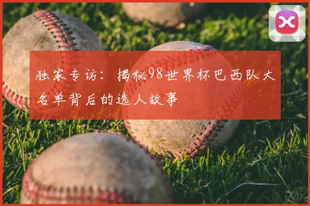独家专访：揭秘98世界杯巴西队大名单背后的选人故事