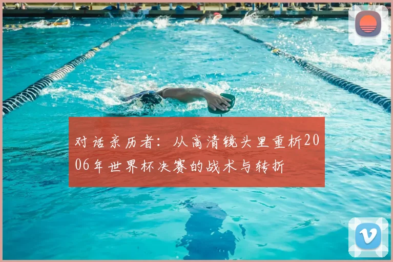 对话亲历者:从高清镜头里重析2006年世界杯决赛的战术与转折