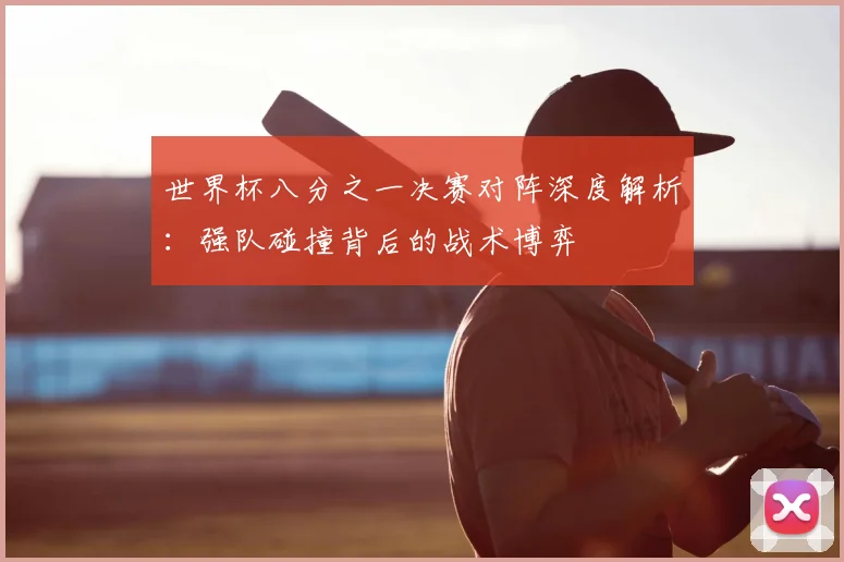 世界杯八分之一决赛对阵深度解析:强队碰撞背后的战术博弈