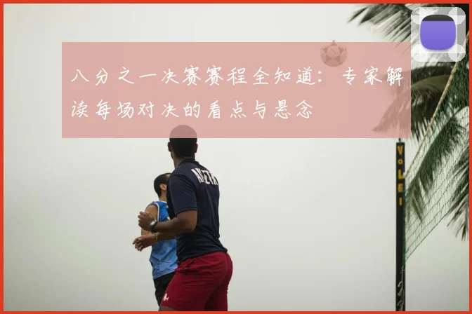 八分之一决赛赛程全知道:专家解读每场对决的看点与悬念