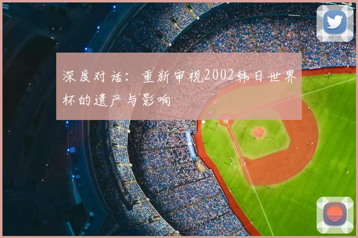 深度对话:重新审视2002韩日世界杯的遗产与影响