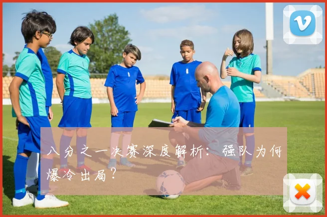 八分之一决赛深度解析:强队为何爆冷出局?