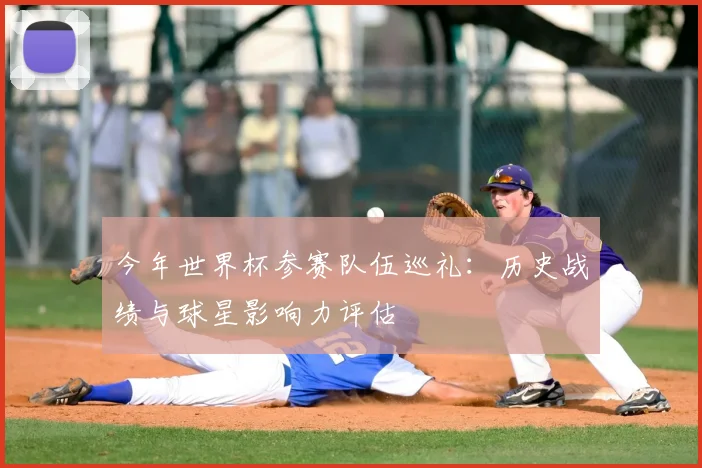 今年世界杯参赛队伍巡礼:历史战绩与球星影响力评估
