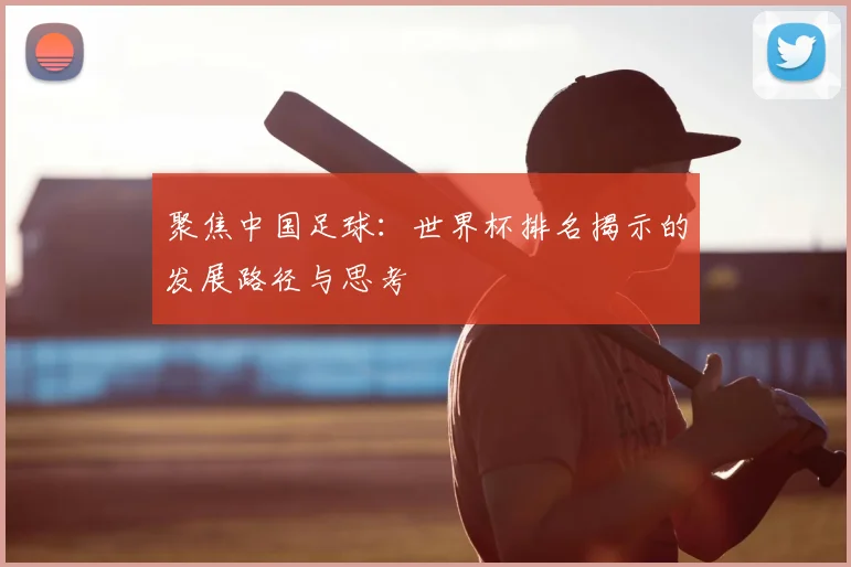 聚焦中国足球:世界杯排名揭示的发展路径与思考