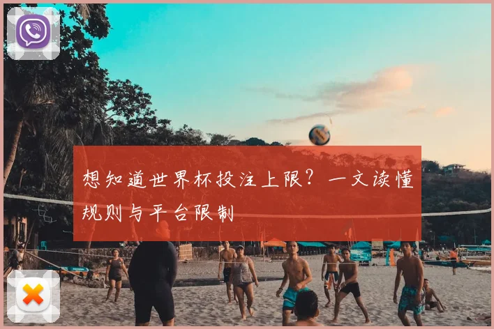 想知道世界杯投注上限?一文读懂规则与平台限制