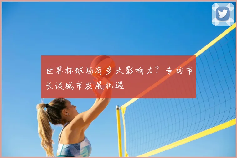 世界杯球场有多大影响力?专访市长谈城市发展机遇