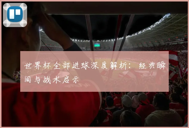 世界杯全部进球深度解析：经典瞬间与战术启示