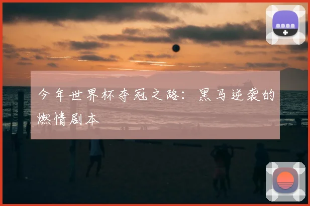 今年世界杯夺冠之路:黑马逆袭的燃情剧本