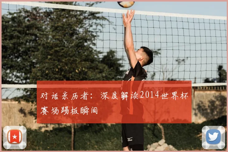 对话亲历者：深度解读2014世界杯赛场踢板瞬间