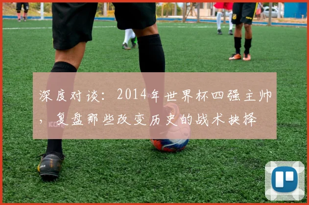 深度对谈：2014年世界杯四强主帅，复盘那些改变历史的战术抉择