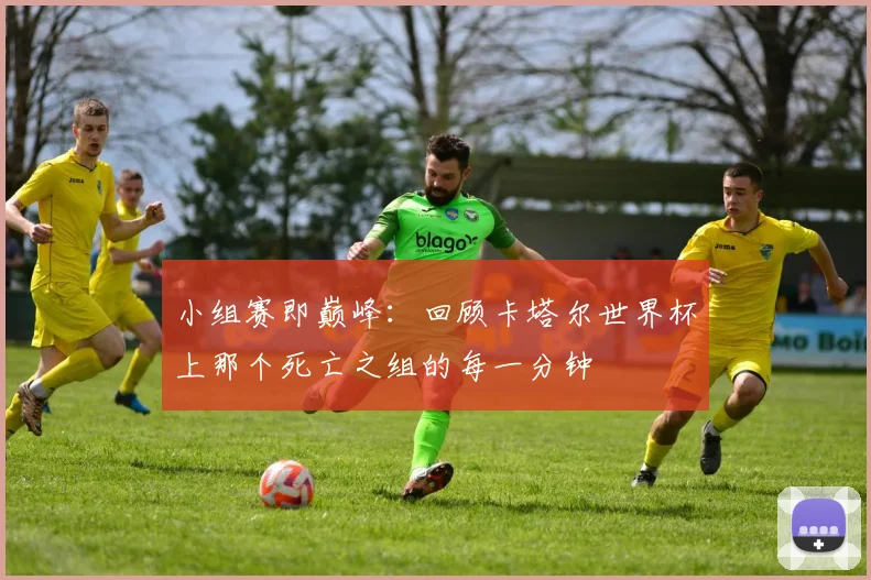小组赛即巅峰:回顾卡塔尔世界杯上那个死亡之组的每一分钟