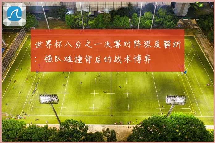 世界杯八分之一决赛对阵深度解析:强队碰撞背后的战术博弈