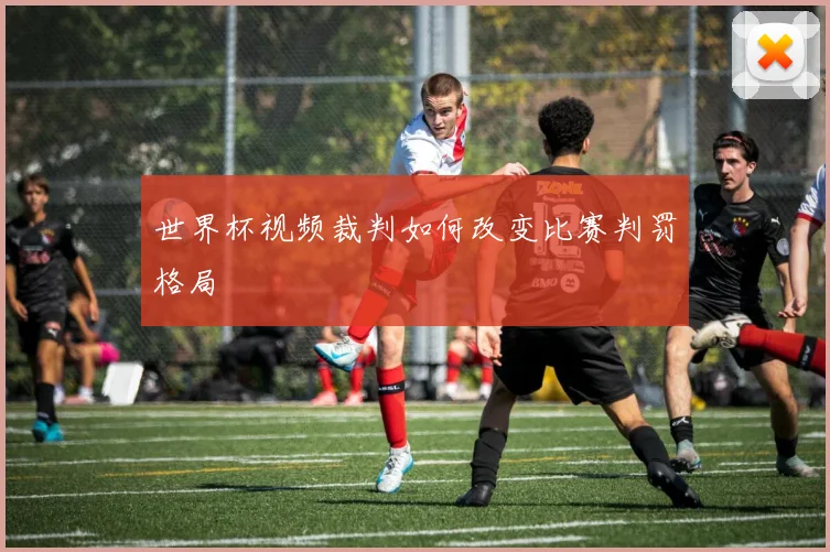 世界杯视频裁判如何改变比赛判罚格局