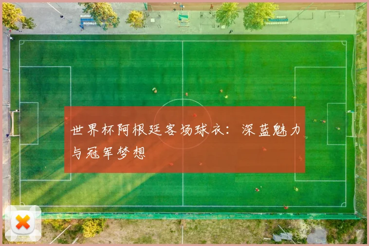 世界杯阿根廷客场球衣：深蓝魅力与冠军梦想